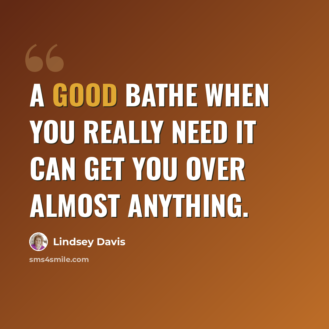 “A good bathe when you really need it can get you over almost anything.” quote by Lindsey Davis
