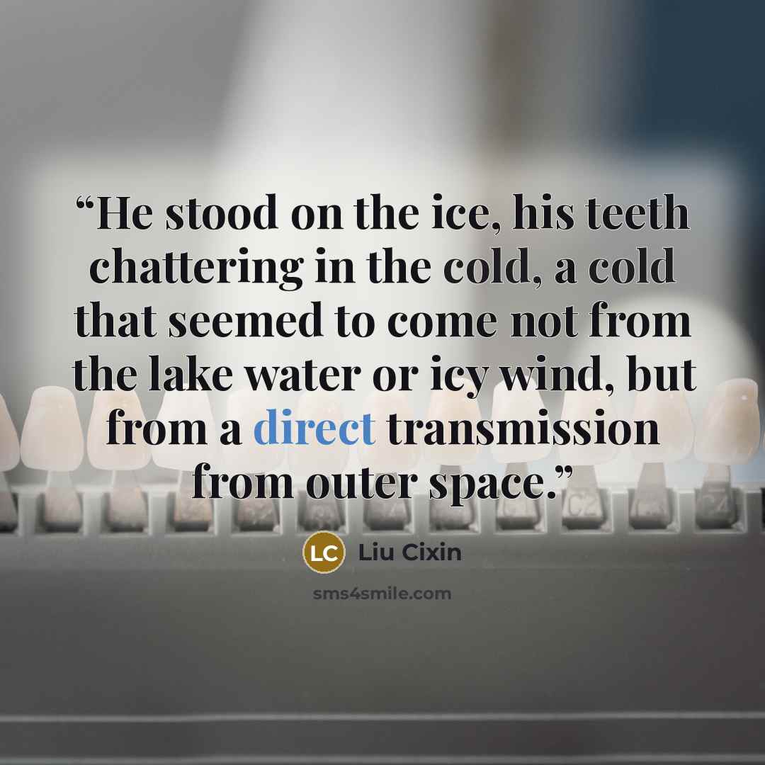 “He stood on the ice, his teeth chattering in the cold, a cold that seemed to come not from the lake water or icy wind, but from a direct transmission from outer space.” quote by Liu Cixin