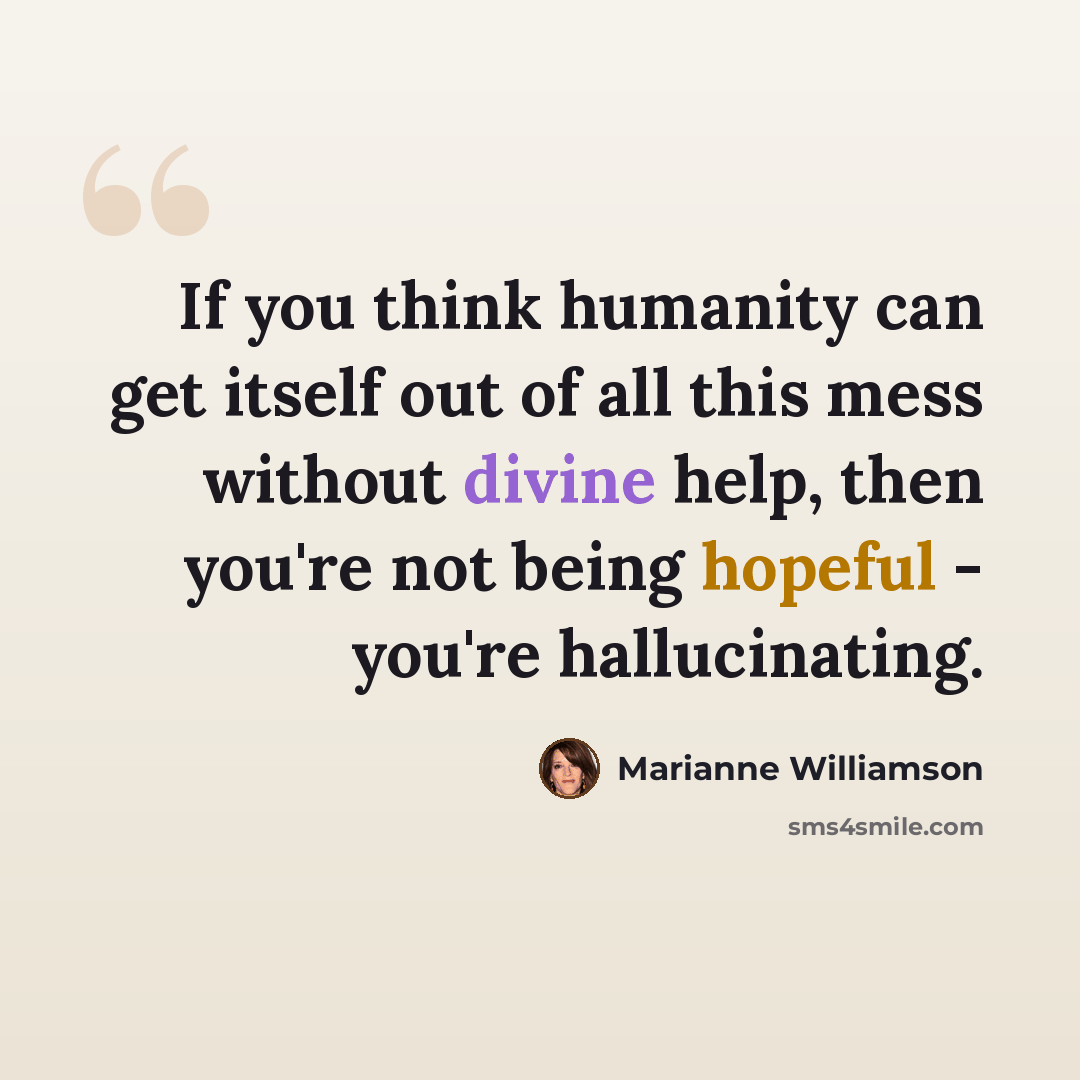 “If you think humanity can get itself out of all this mess without divine help, then you're not being hopeful - you're hallucinating.” quote by Marianne Williamson