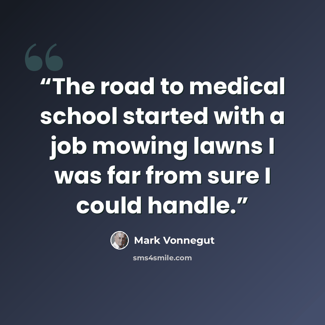 “The road to medical school started with a job mowing lawns I was far from sure I could handle.” quote by Mark Vonnegut