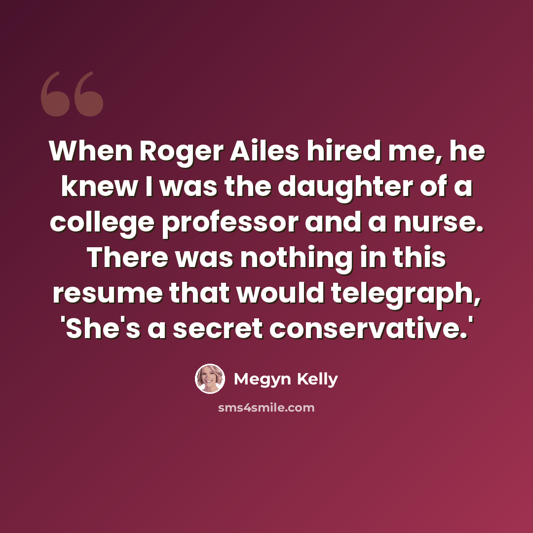 “When Roger Ailes hired me, he knew I was the daughter of a college professor and a nurse. There was nothing in this resume that would telegraph, 'She's a secret conservative.'” quote by Megyn Kelly
