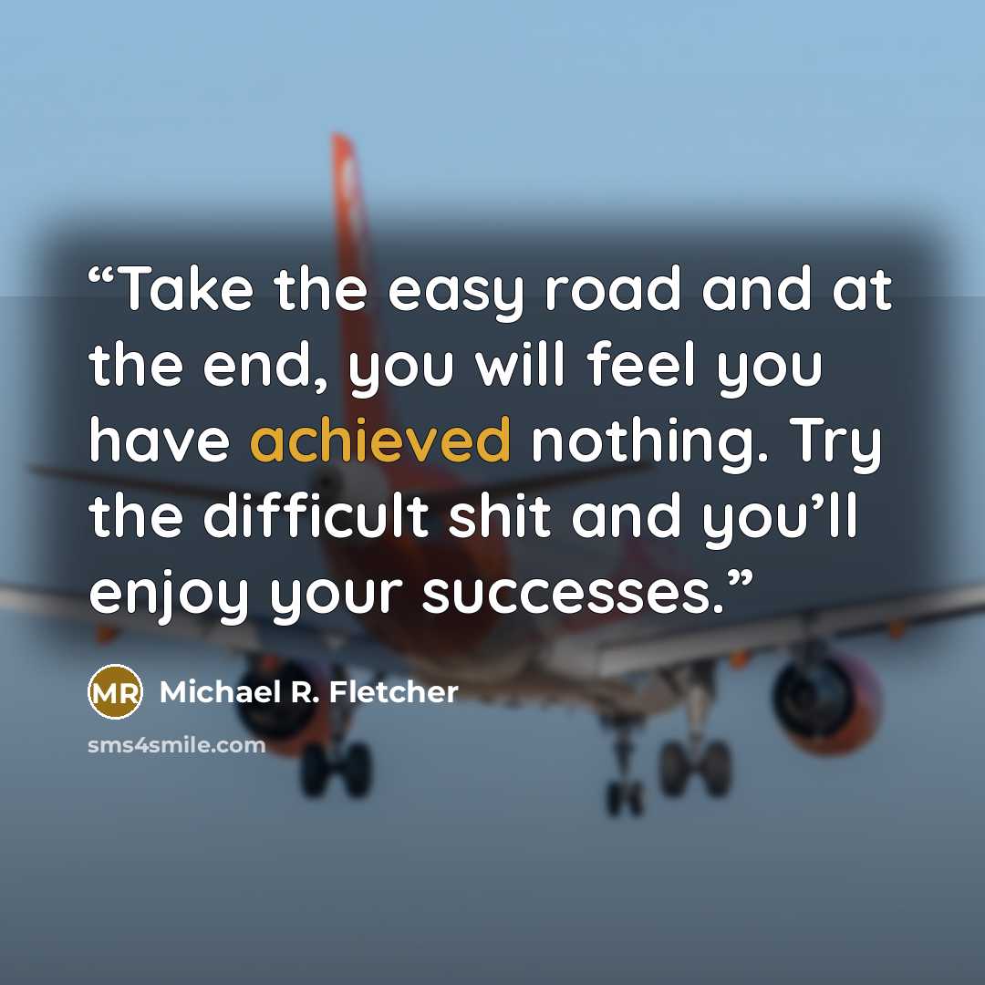 “Take the easy road and at the end, you will feel you have achieved nothing. Try the difficult shit and you’ll enjoy your successes.” quote by Michael R. Fletcher