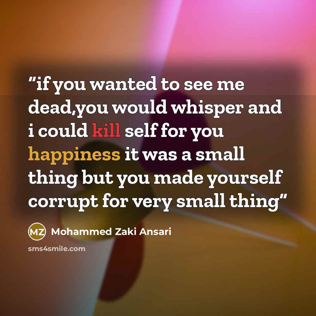 “if you wanted to see me dead,you would whisper and i could kill self for you happiness it was a small thing but you made yourself corrupt for very small thing” quote by Mohammed Zaki Ansari