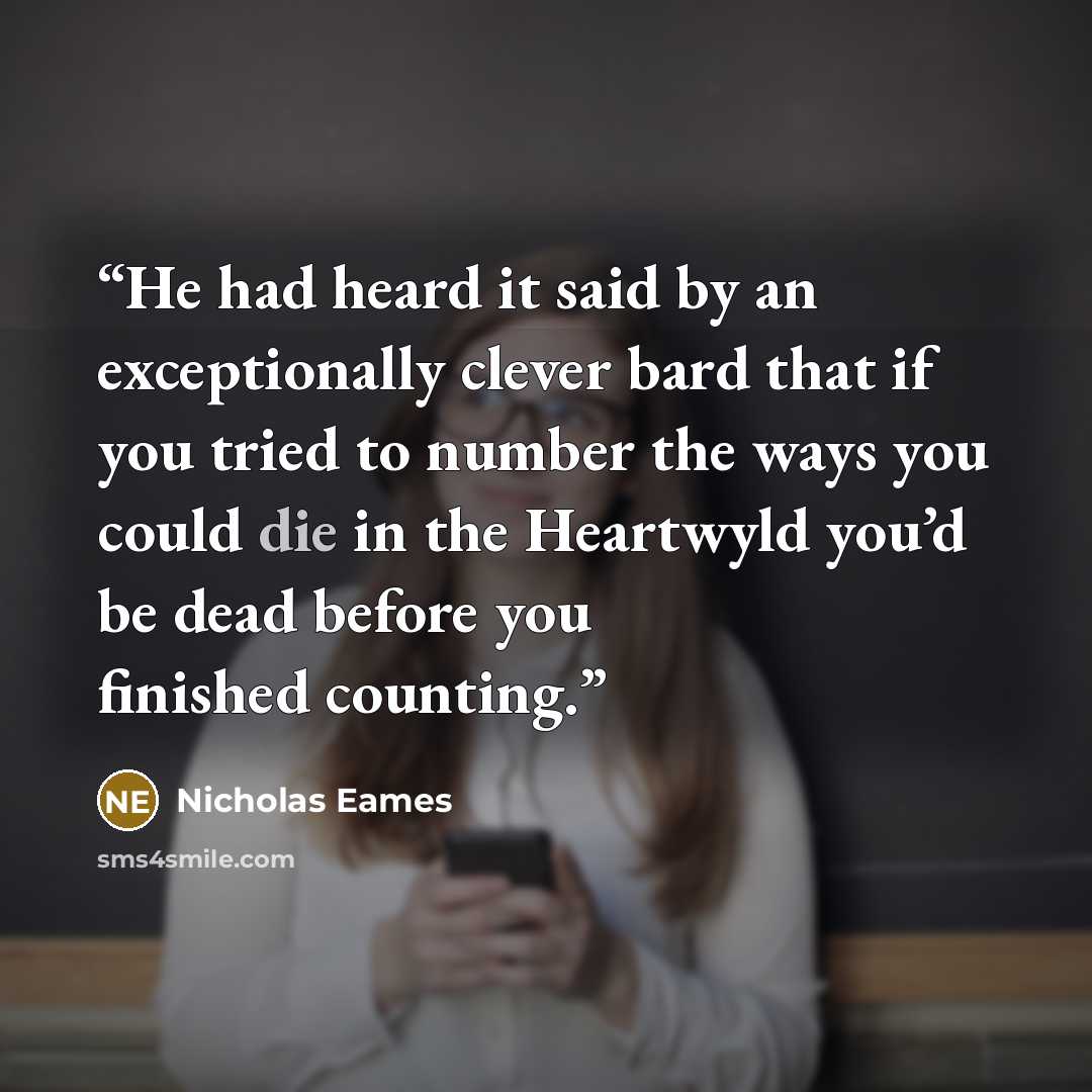 “He had heard it said by an exceptionally clever bard that if you tried to number the ways you could die in the Heartwyld you’d be dead before you finished counting.” quote by Nicholas Eames