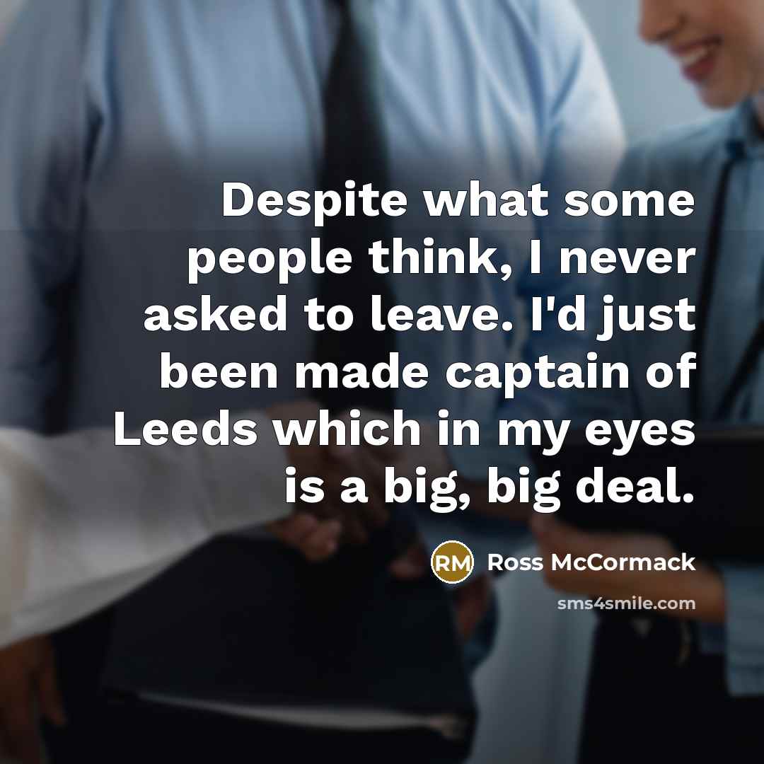 “Despite what some people think, I never asked to leave. I'd just been made captain of Leeds which in my eyes is a big, big deal.” quote by Ross McCormack