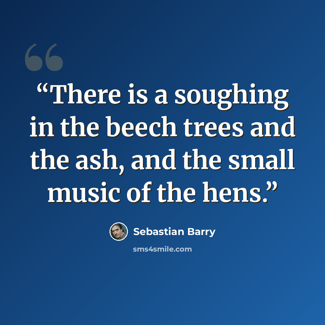 “There is a soughing in the beech trees and the ash, and the small music of the hens.” quote by Sebastian Barry