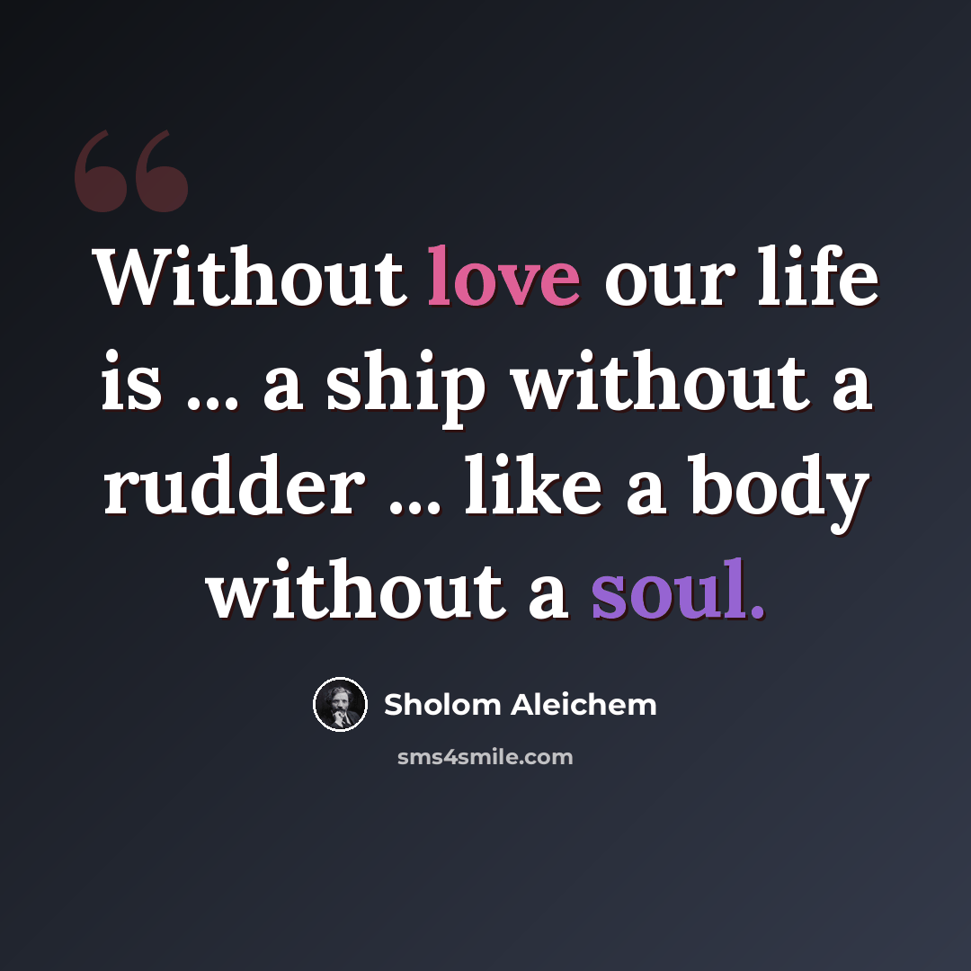 “Without love our life is ... a ship without a rudder ... like a body without a soul.” quote by Sholom Aleichem