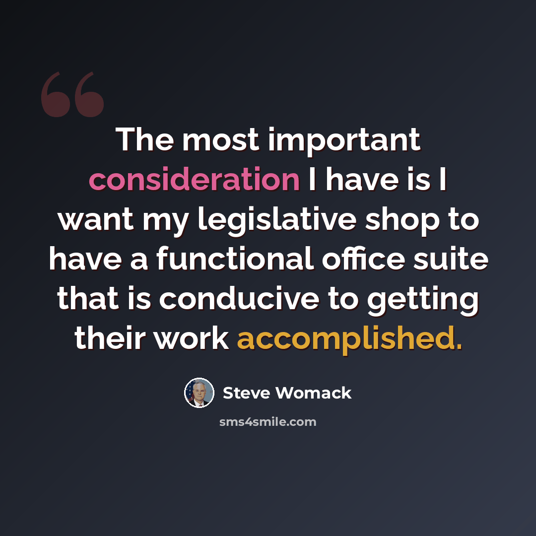 “The most important consideration I have is I want my legislative shop to have a functional office suite that is conducive to getting their work accomplished.” quote by Steve Womack