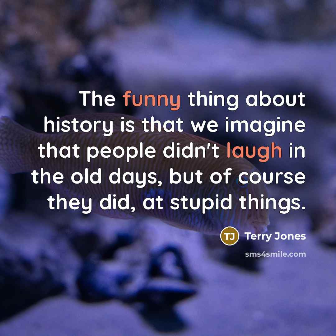 “The funny thing about history is that we imagine that people didn't laugh in the old days, but of course they did, at stupid things.” quote by Terry Jones