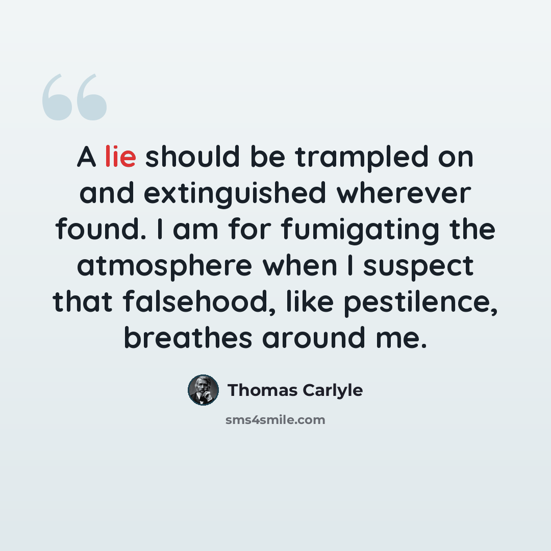 “A lie should be trampled on and extinguished wherever found. I am for fumigating the atmosphere when I suspect that falsehood, like pestilence, breathes around me.” quote by Thomas Carlyle