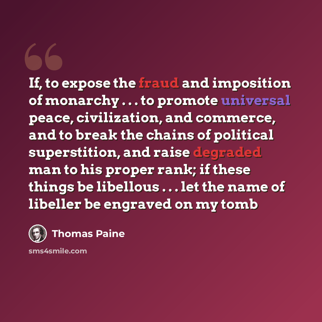 “If, to expose the fraud and imposition of monarchy . . . to promote universal peace, civilization, and commerce, and to break the chains of political superstition, and raise degraded man to his proper rank; if these things be libellous . . . let the name of libeller be engraved on my tomb” quote by Thomas Paine