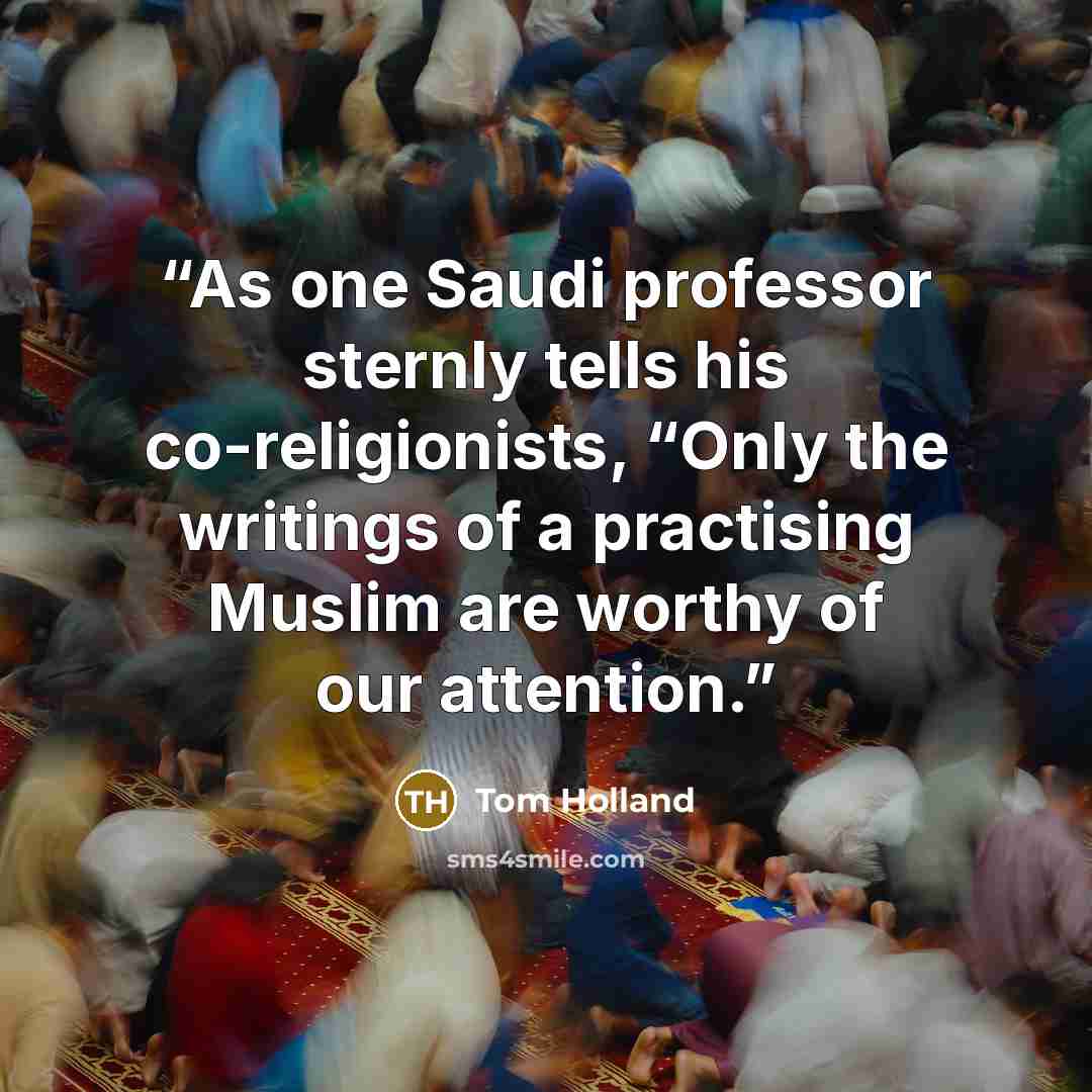 “As one Saudi professor sternly tells his co-religionists, “Only the writings of a practising Muslim are worthy of our attention.” quote by Tom Holland