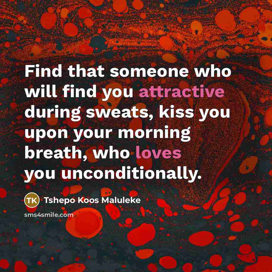 “Find that someone who will find you attractive during sweats, kiss you upon your morning breath, who loves you unconditionally.” quote by Tshepo Koos Maluleke