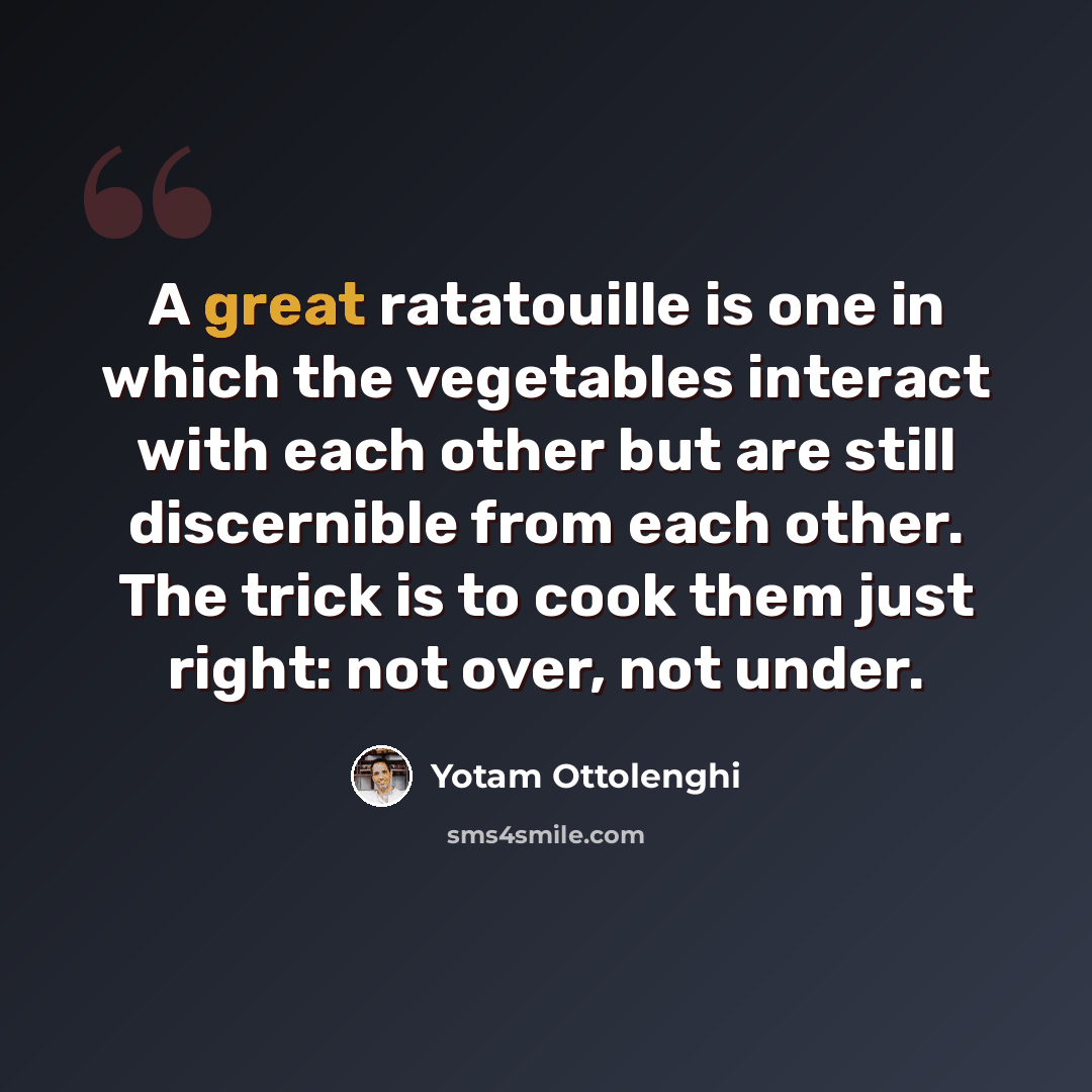 “A great ratatouille is one in which the vegetables interact with each other but are still discernible from each other. The trick is to cook them just right: not over, not under.” quote by Yotam Ottolenghi