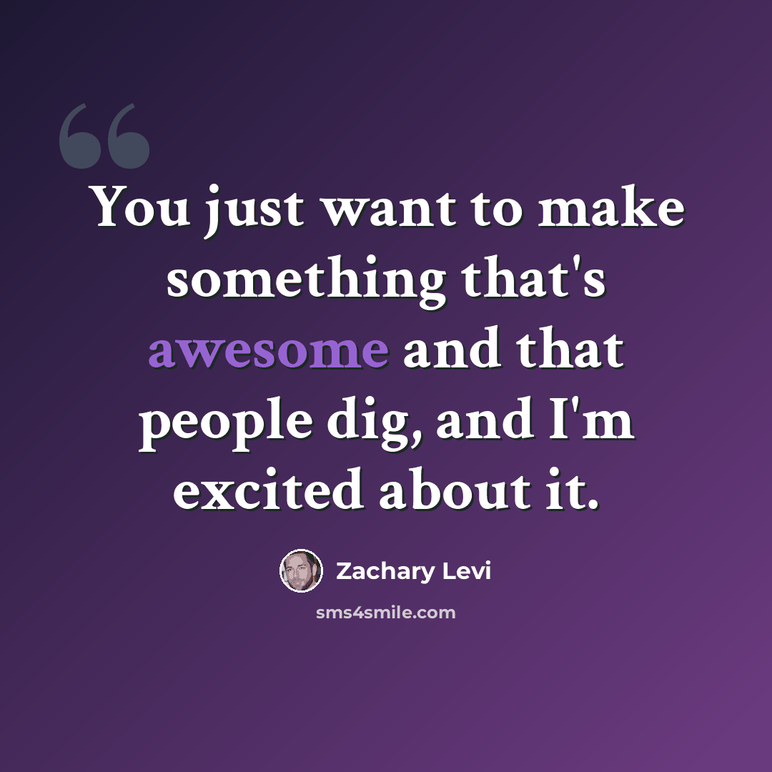 “You just want to make something that's awesome and that people dig, and I'm excited about it.” quote by Zachary Levi