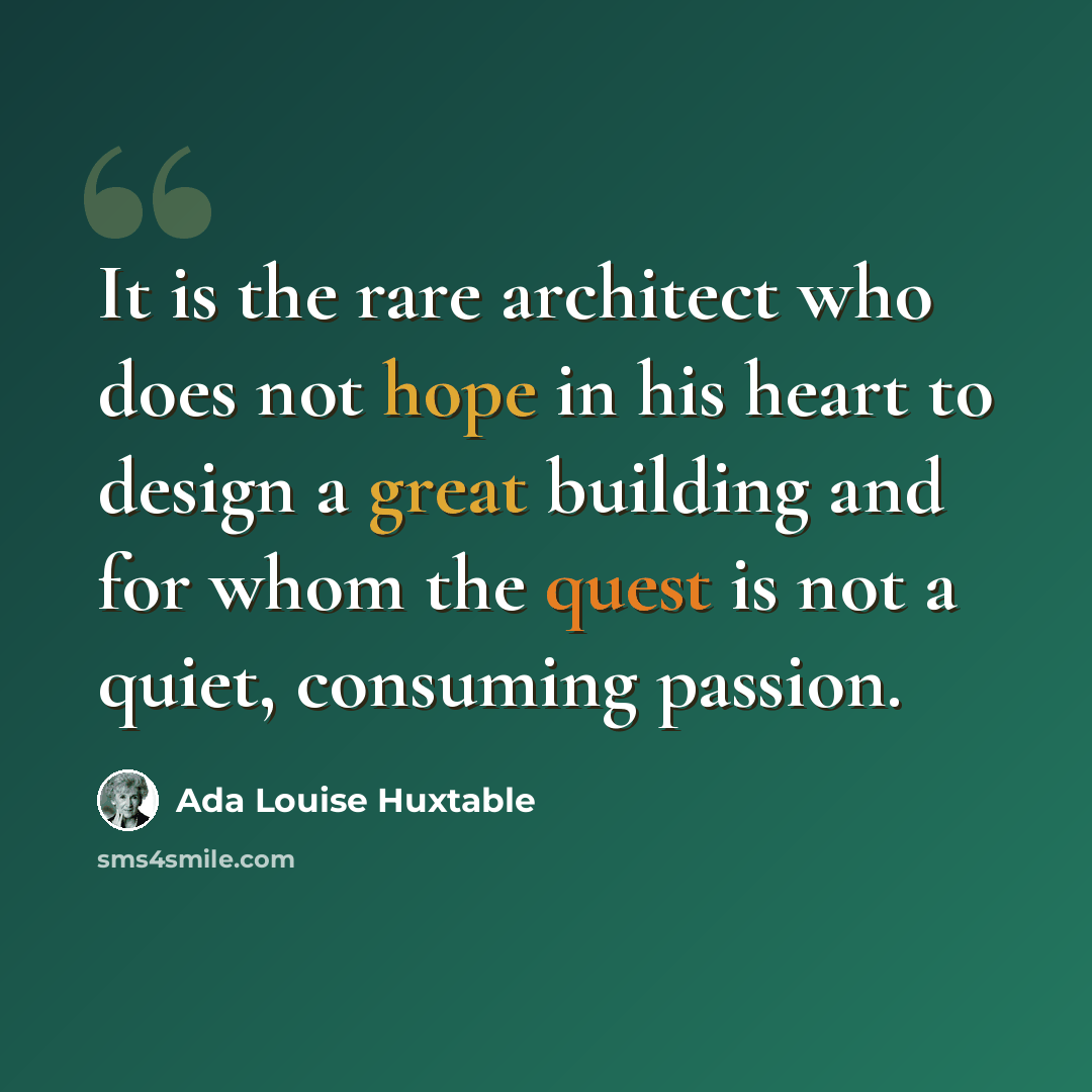 “It is the rare architect who does not hope in his heart to design a great building and for whom the quest is not a quiet, consuming passion.” quote by Ada Louise Huxtable