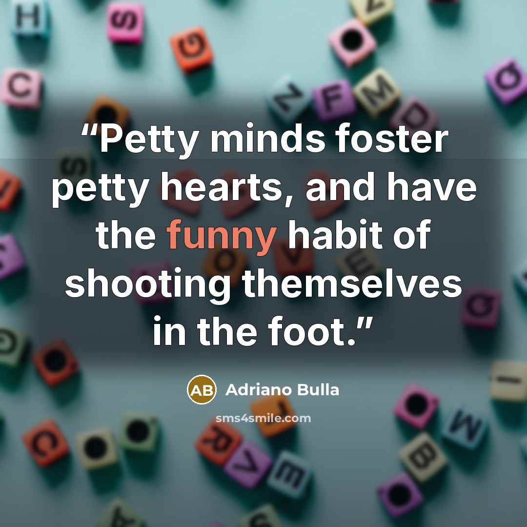 “Petty minds foster petty hearts, and have the funny habit of shooting themselves in the foot.” quote by Adriano Bulla