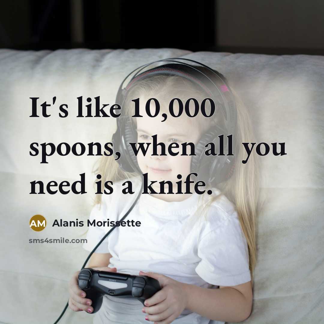 “It's like 10,000 spoons, when all you need is a knife.” quote by Alanis Morissette