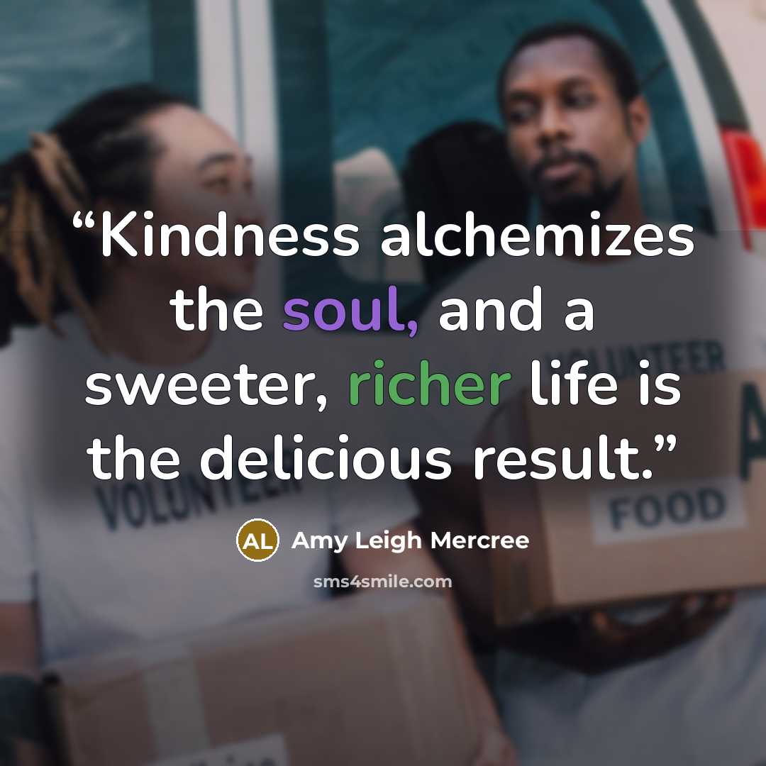 “Kindness alchemizes the soul, and a sweeter, richer life is the delicious result.” quote by Amy Leigh Mercree