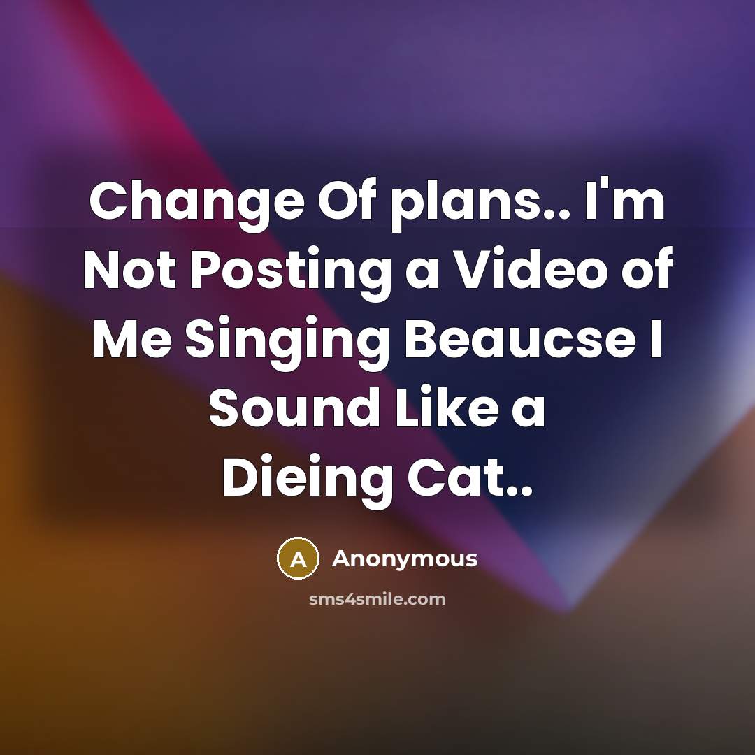 “Change Of plans.. I'm Not Posting a Video of Me Singing Beaucse I Sound Like a Dieing Cat..” quote by Anonymous