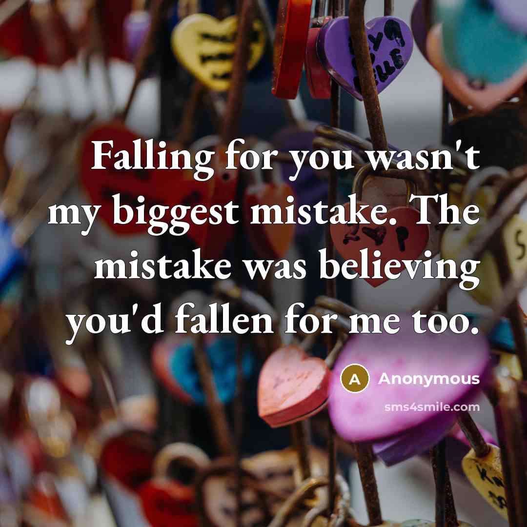 “Falling for you wasn't my biggest mistake. The mistake was believing you'd fallen for me too.” quote by Anonymous