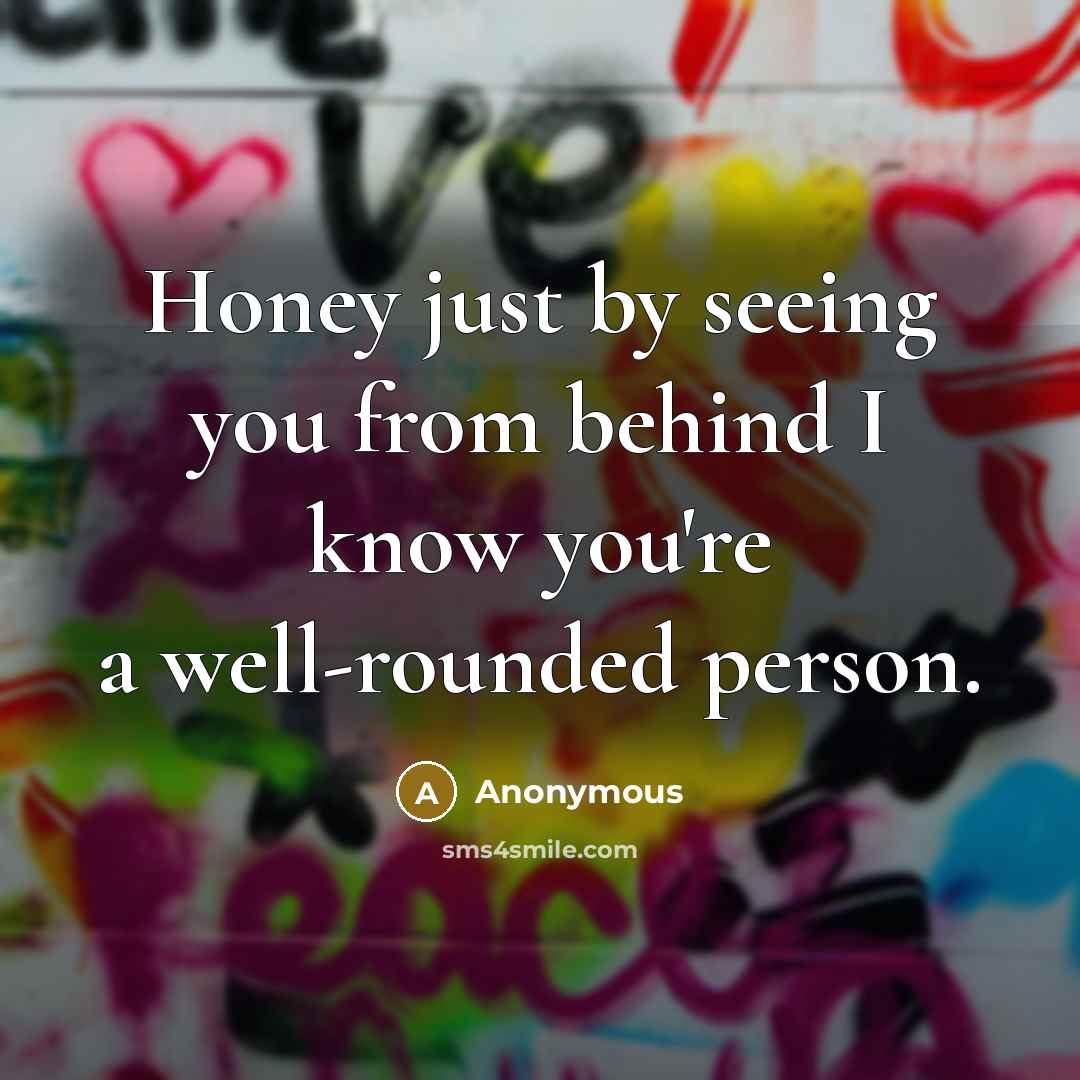 “Honey just by seeing you from behind I know you're a well-rounded person.” quote by Anonymous