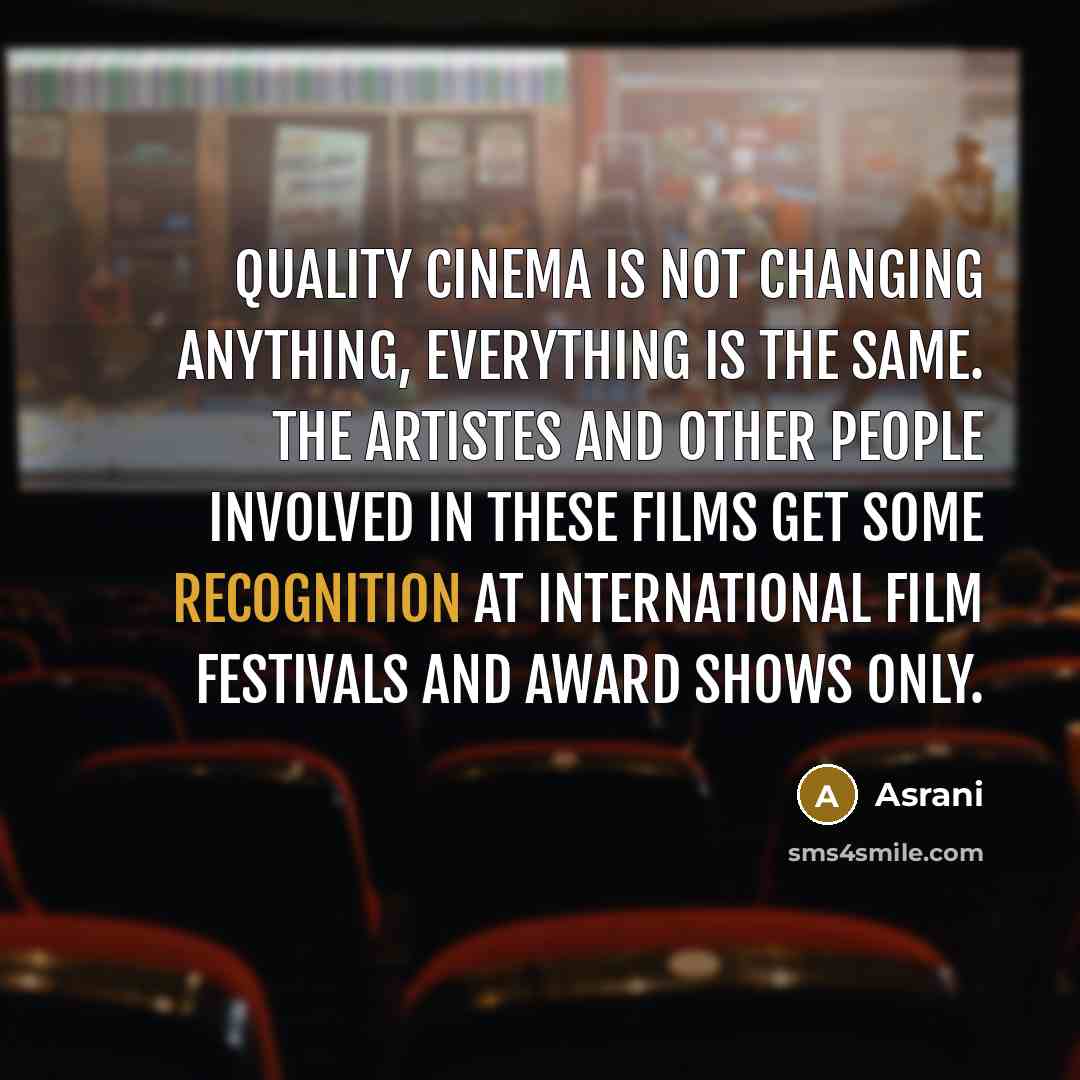 “Quality cinema is not changing anything, everything is the same. The artistes and other people involved in these films get some recognition at international film festivals and award shows only.” quote by Asrani