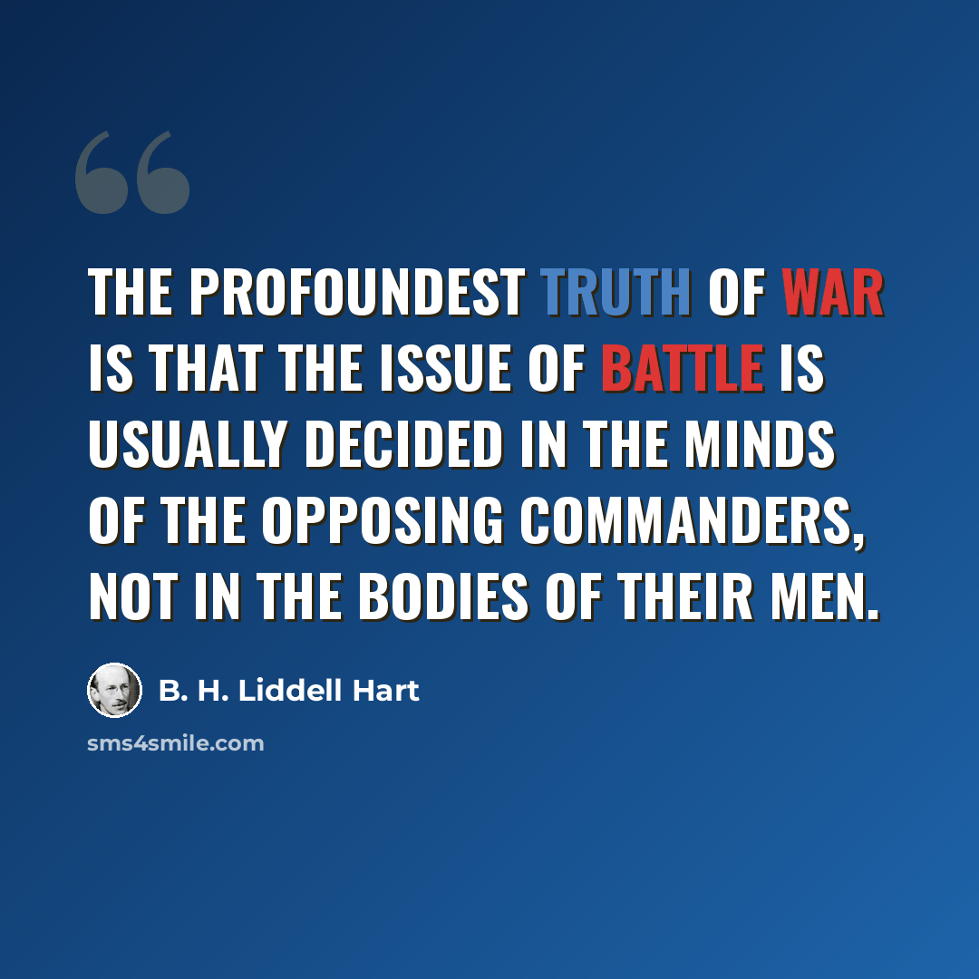 “The profoundest truth of war is that the issue of battle is usually decided in the minds of the opposing commanders, not in the bodies of their men.” quote by B. H. Liddell Hart