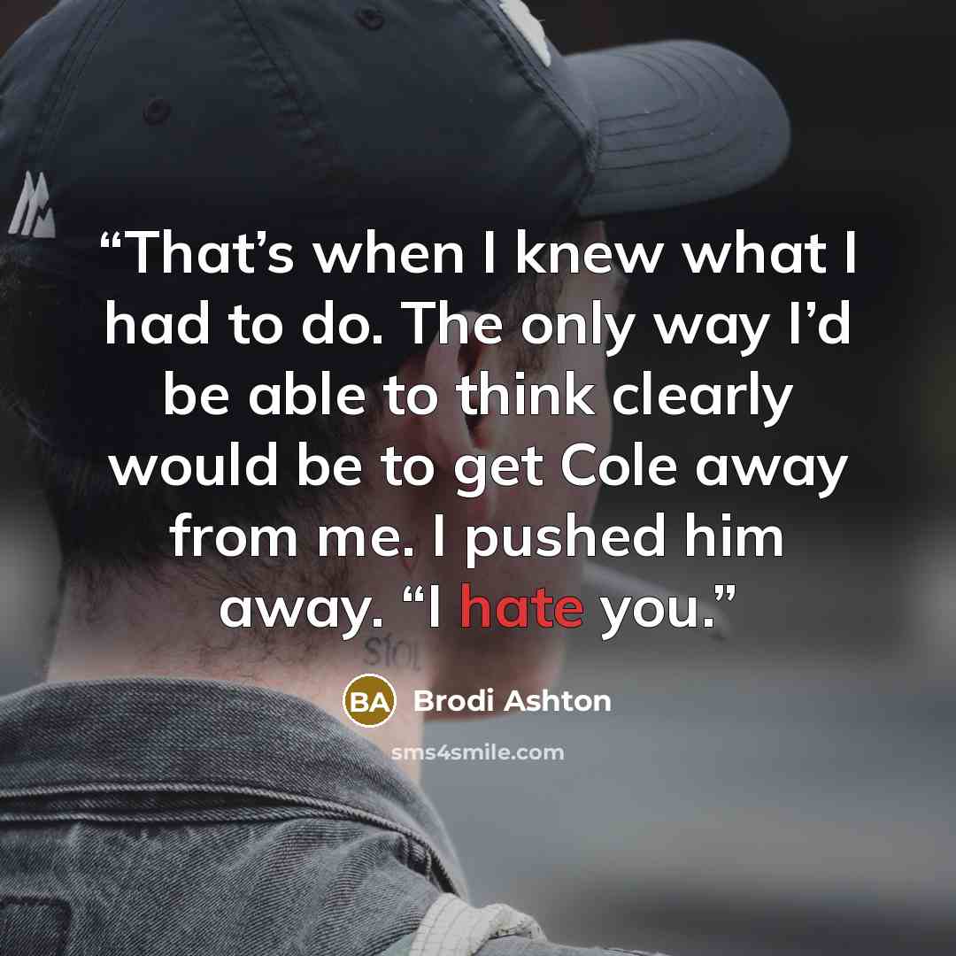 “That’s when I knew what I had to do. The only way I’d be able to think clearly would be to get Cole away from me. I pushed him away. “I hate you.” quote by Brodi Ashton