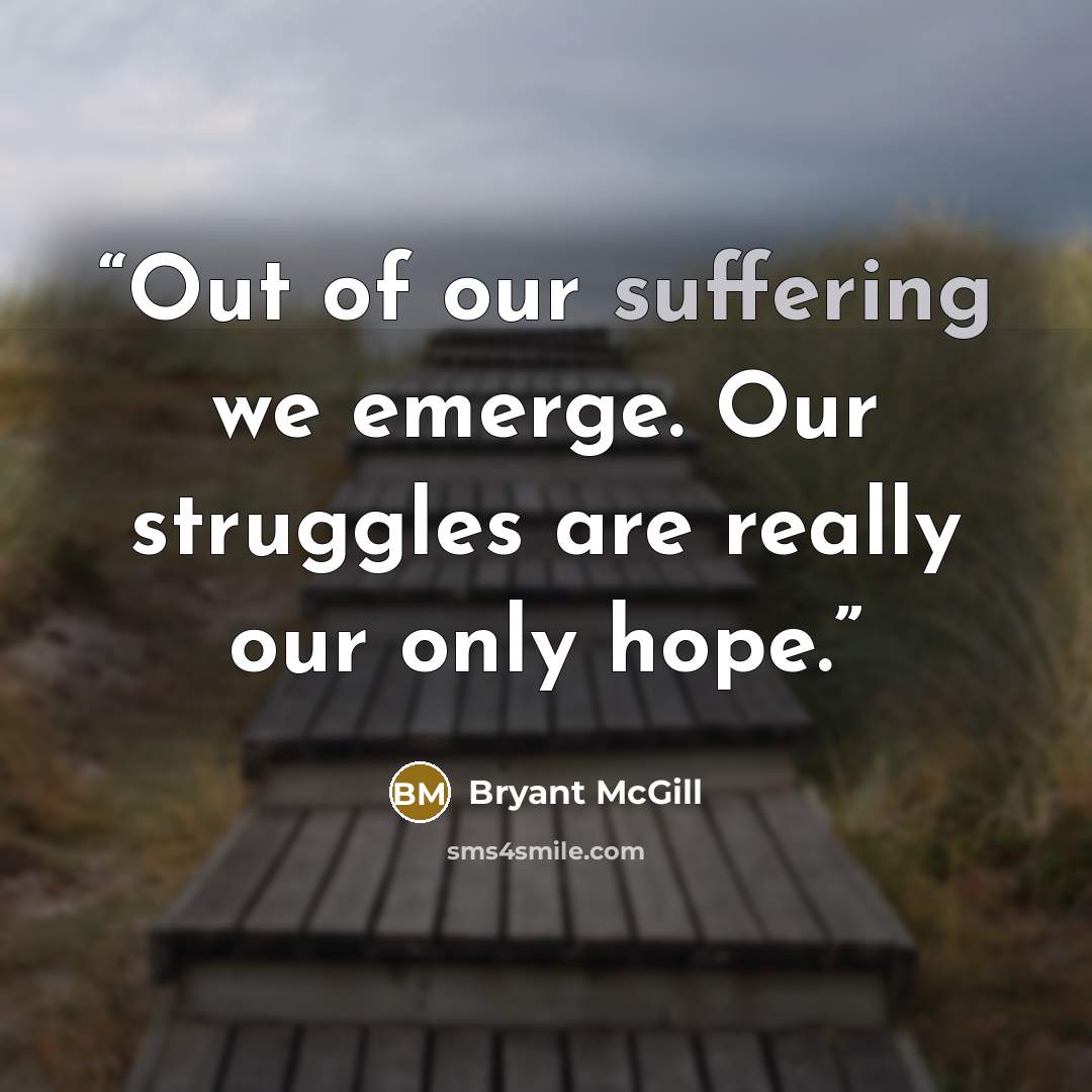 “Out of our suffering we emerge. Our struggles are really our only hope.” quote by Bryant McGill