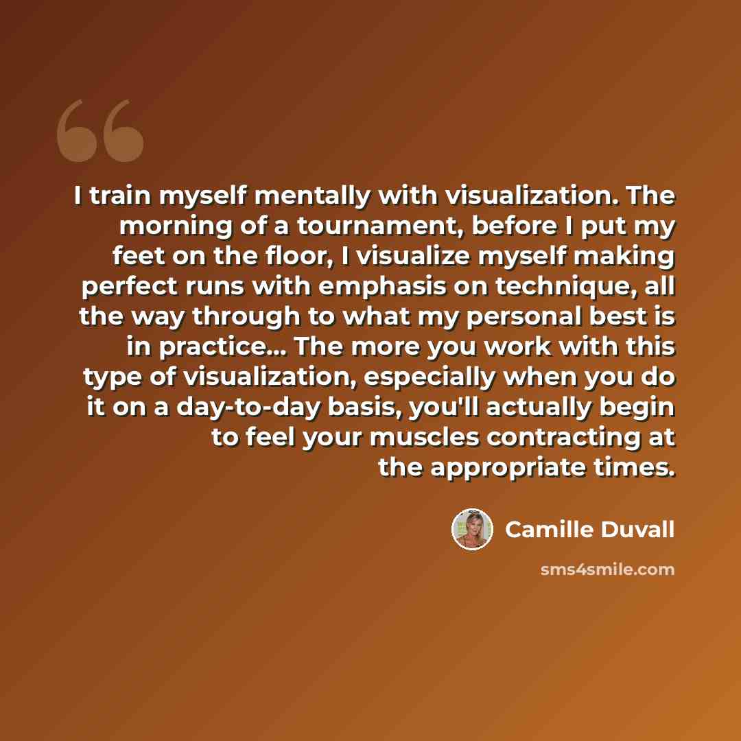 “I train myself mentally with visualization. The morning of a tournament, before I put my feet on the floor, I visualize myself making perfect runs with emphasis on technique, all the way through to what my personal best is in practice… The more you work with this type of visualization, especially…” quote by Camille Duvall