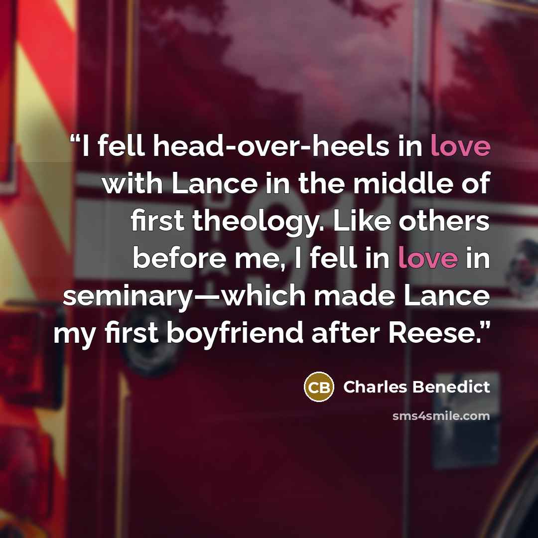 “I fell head-over-heels in love with Lance in the middle of first theology. Like others before me, I fell in love in seminary—which made Lance my first boyfriend after Reese.” quote by Charles Benedict