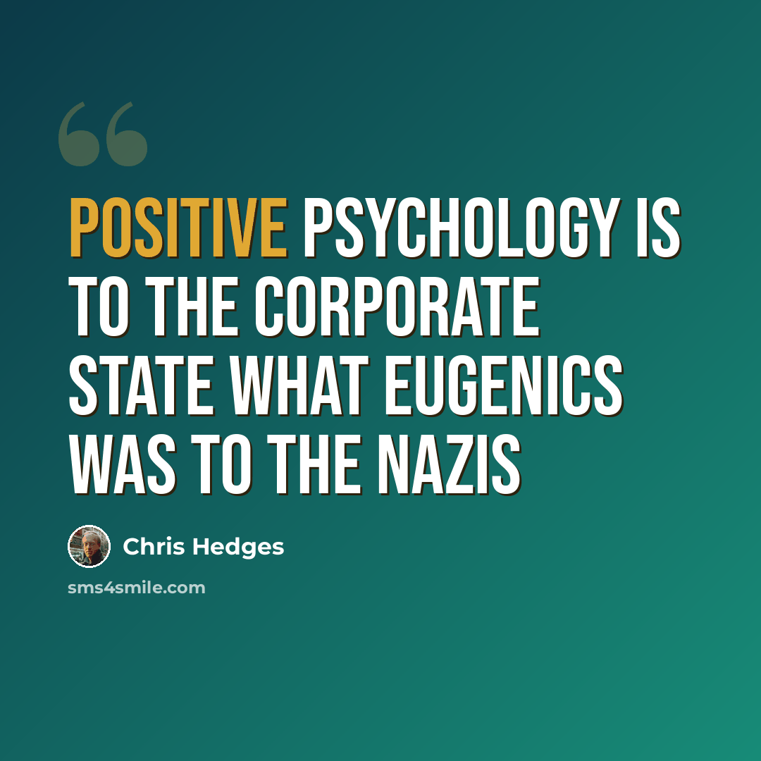 “Positive psychology is to the corporate state what eugenics was to the Nazis” quote by Chris Hedges