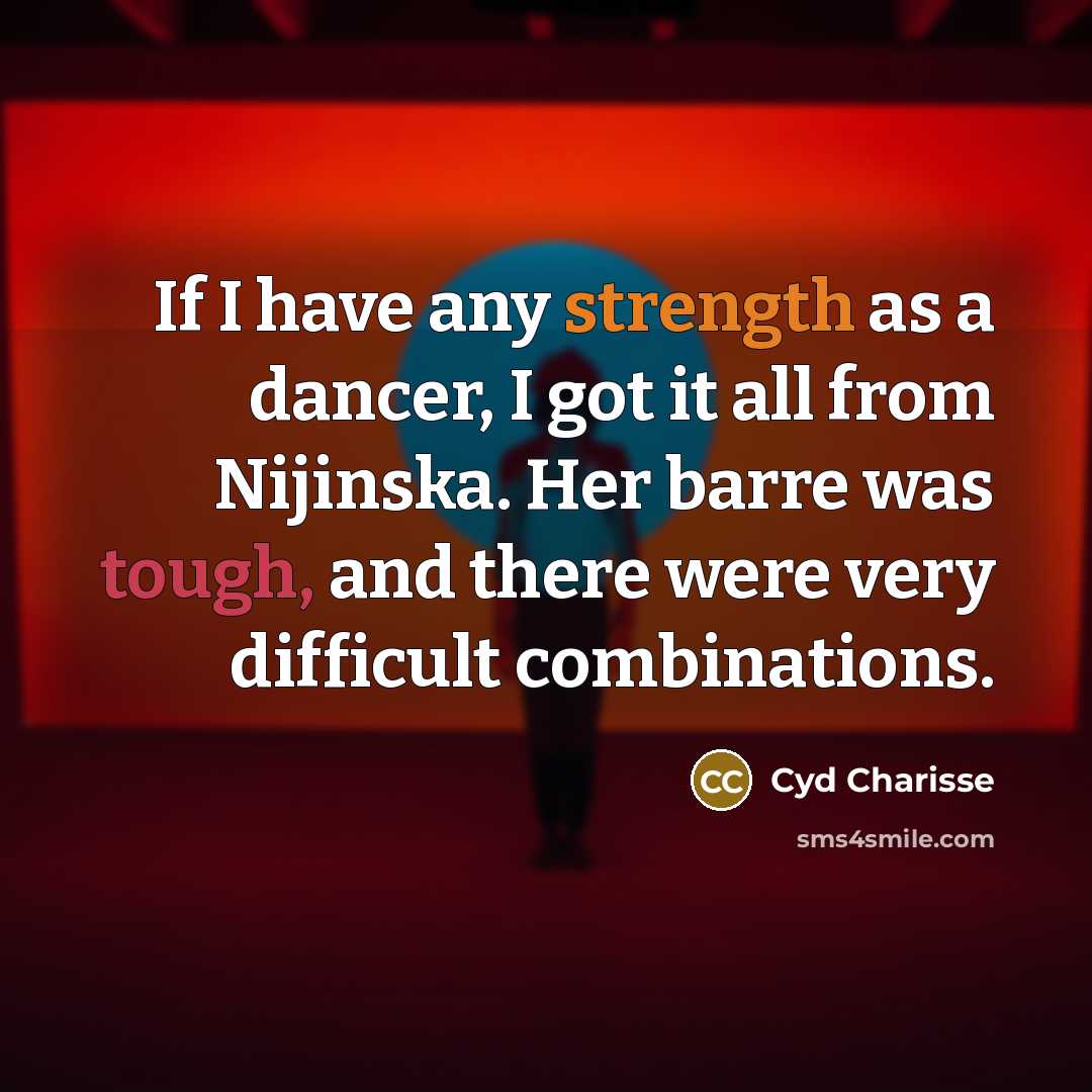 “If I have any strength as a dancer, I got it all from Nijinska. Her barre was tough, and there were very difficult combinations.” quote by Cyd Charisse