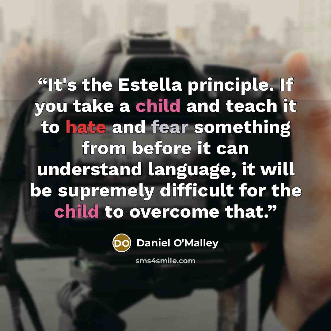 “It's the Estella principle. If you take a child and teach it to hate and fear something from before it can understand language, it will be supremely difficult for the child to overcome that.” quote by Daniel O'Malley