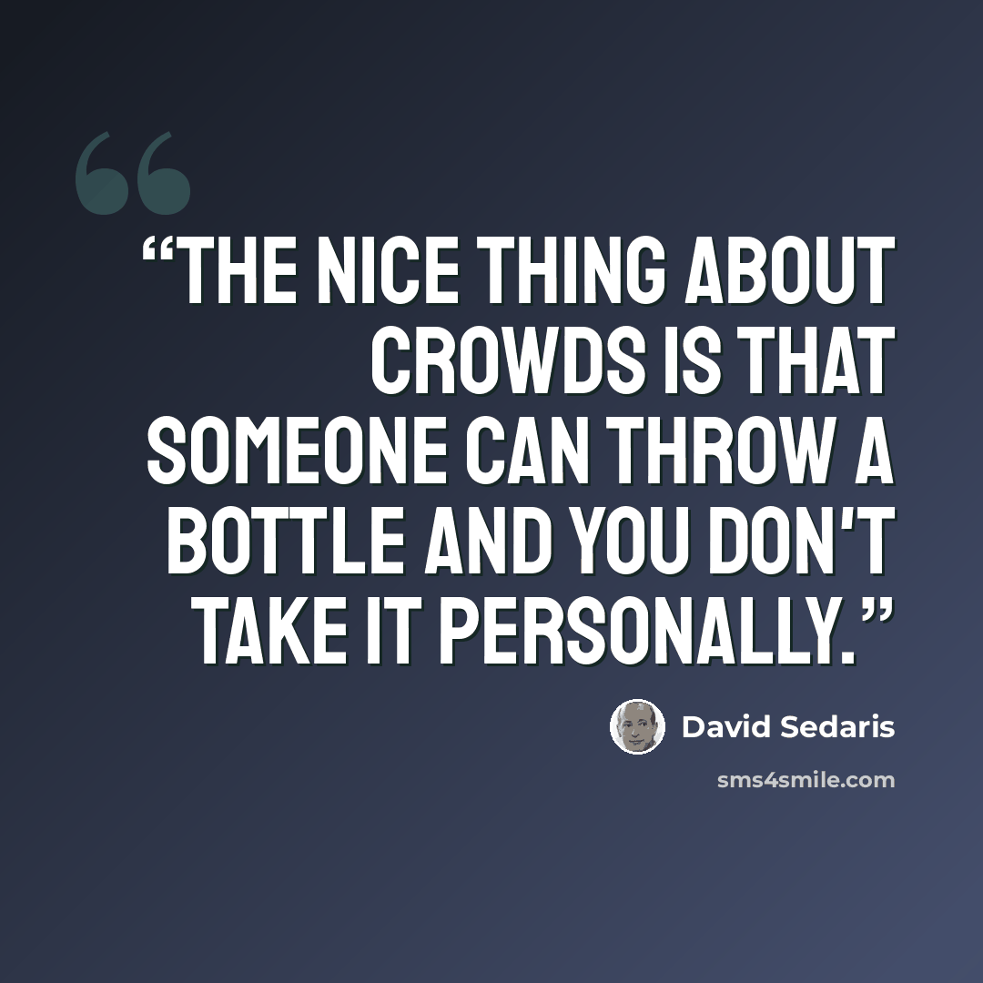 “The nice thing about crowds is that someone can throw a bottle and you don't take it personally.” quote by David Sedaris