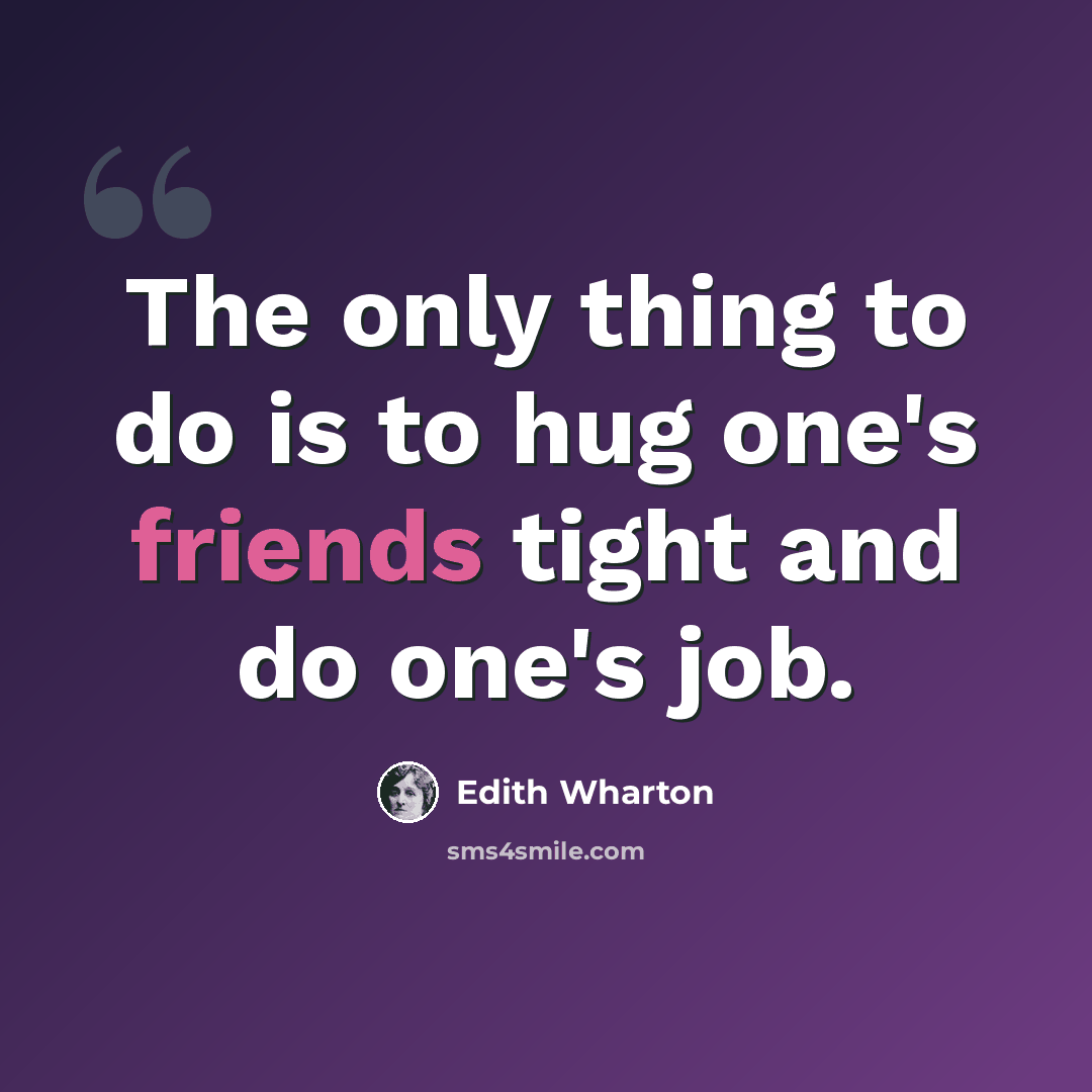 “The only thing to do is to hug one's friends tight and do one's job.” quote by Edith Wharton