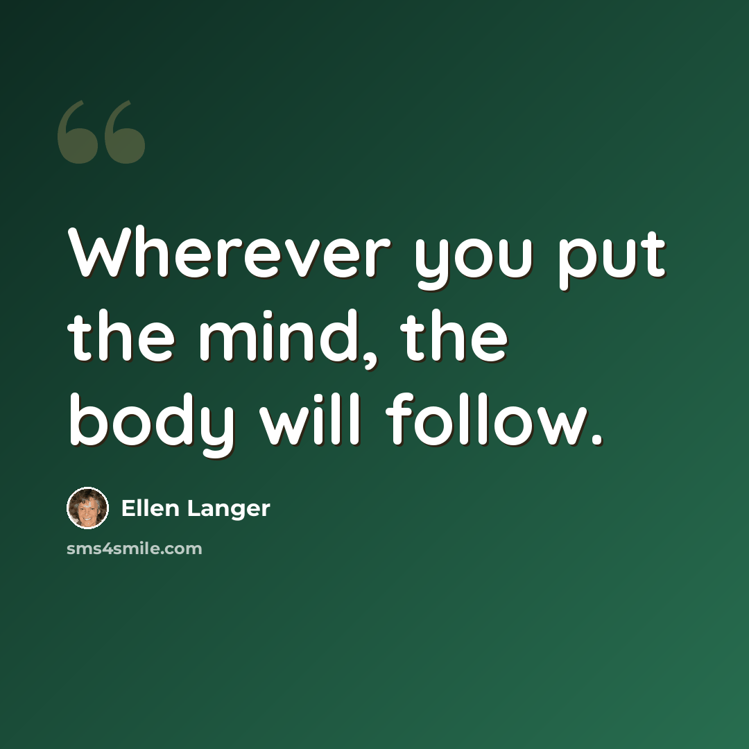 “Wherever you put the mind, the body will follow.” quote by Ellen Langer