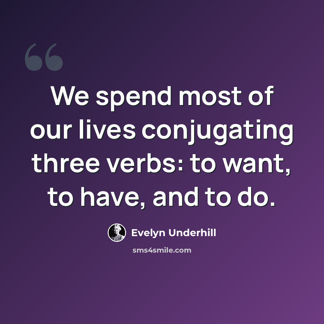 “We spend most of our lives conjugating three verbs: to want, to have, and to do.” quote by Evelyn Underhill
