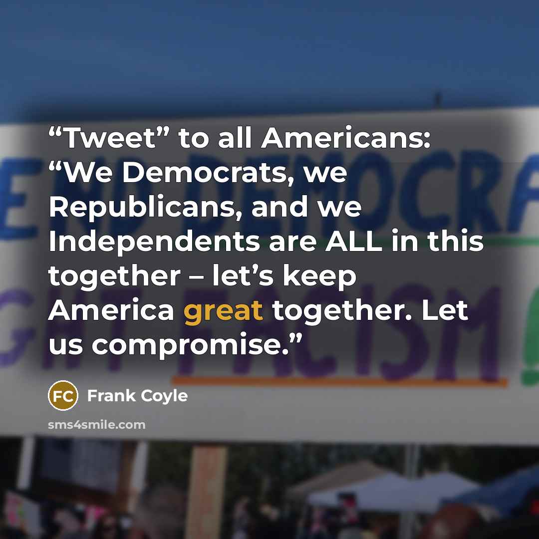 “Tweet” to all Americans: “We Democrats, we Republicans, and we Independents are ALL in this together – let’s keep America great together. Let us compromise.” quote by Frank Coyle