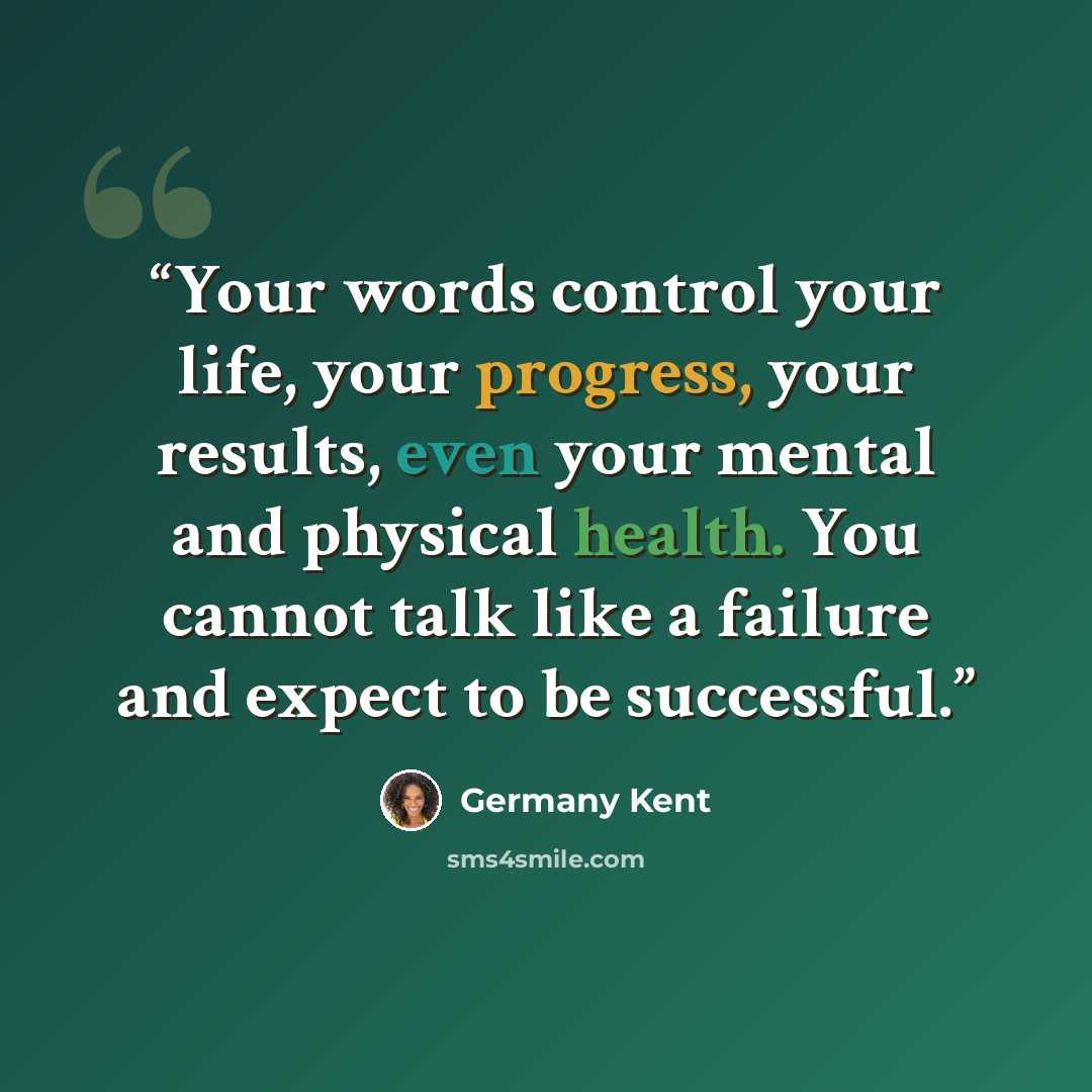 “Your words control your life, your progress, your results, even your mental and physical health. You cannot talk like a failure and expect to be successful.” quote by Germany Kent