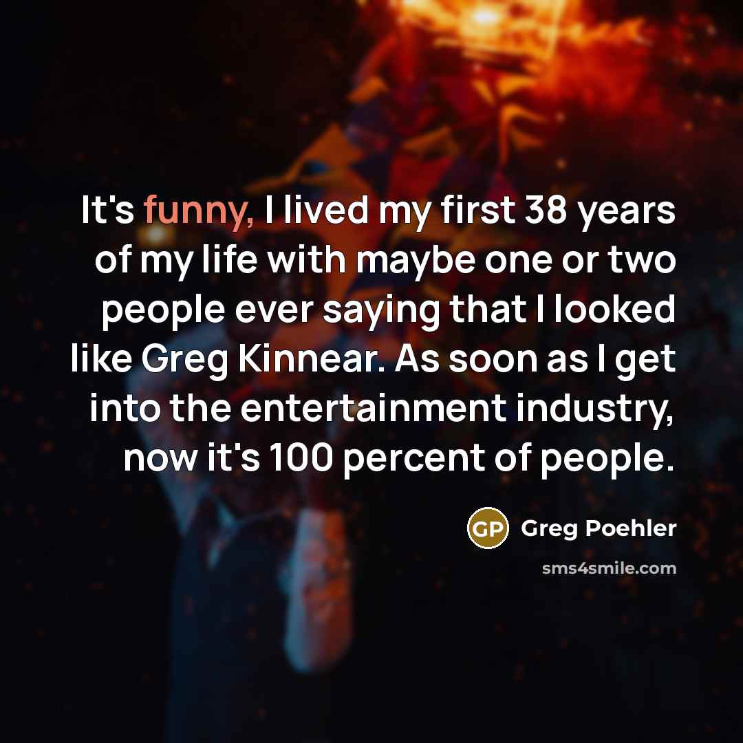 “It's funny, I lived my first 38 years of my life with maybe one or two people ever saying that I looked like Greg Kinnear. As soon as I get into the entertainment industry, now it's 100 percent of people.” quote by Greg Poehler