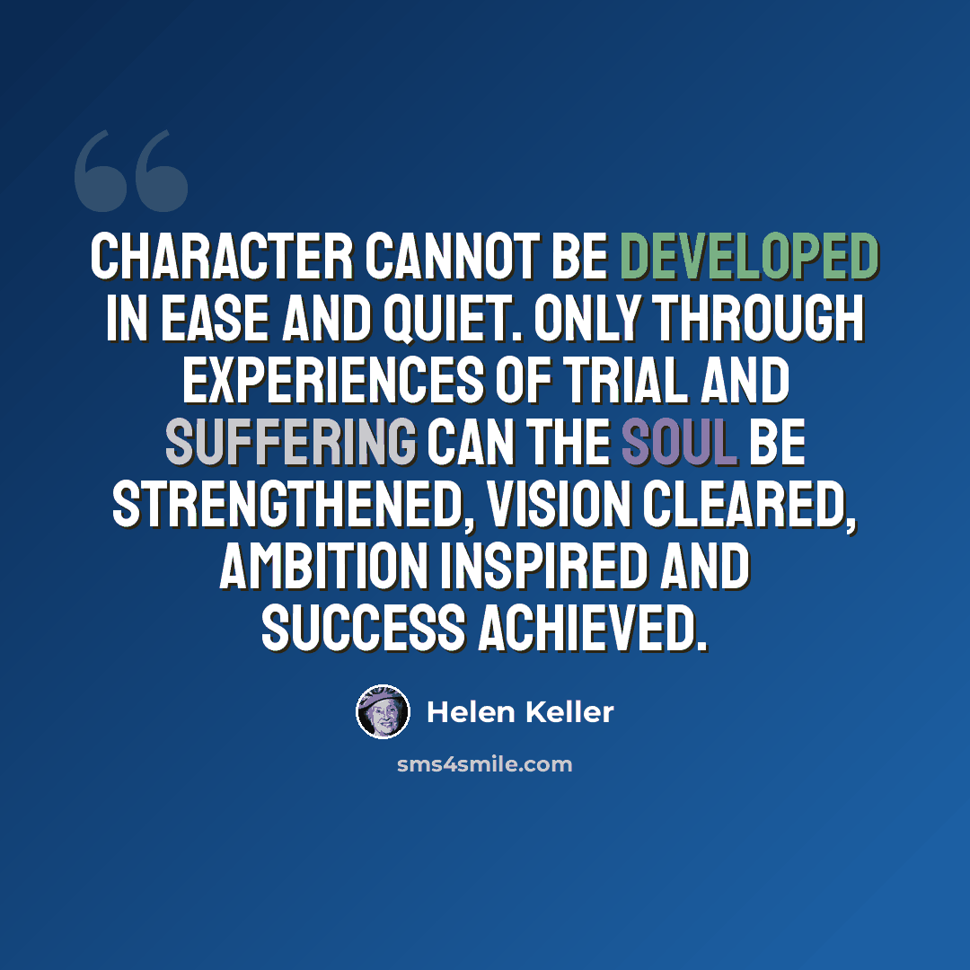 “Character cannot be developed in ease and quiet. Only through experiences of trial and suffering can the soul be strengthened, vision cleared, ambition inspired and success achieved.” quote by Helen Keller
