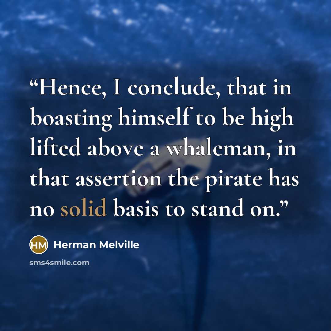 “Hence, I conclude, that in boasting himself to be high lifted above a whaleman, in that assertion the pirate has no solid basis to stand on.” quote by Herman Melville