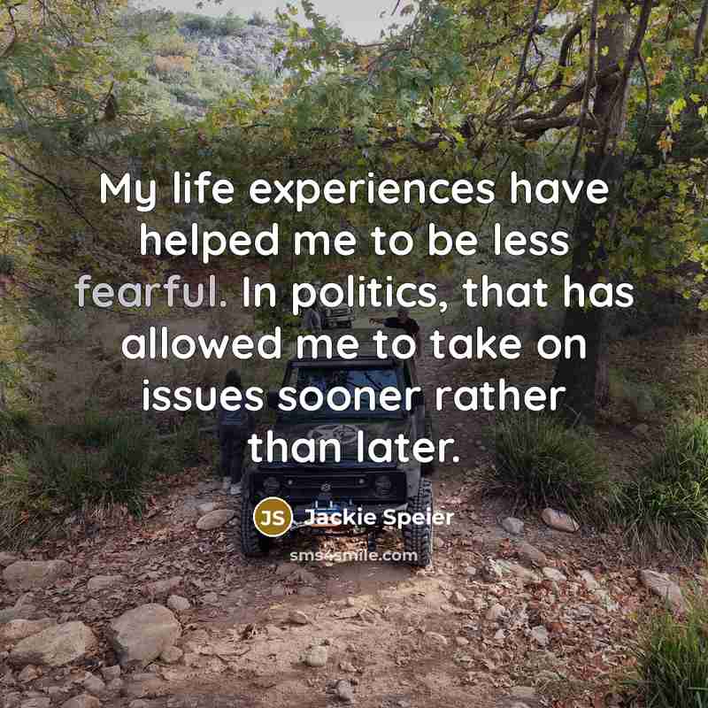 “My life experiences have helped me to be less fearful. In politics, that has allowed me to take on issues sooner rather than later.” quote by Jackie Speier