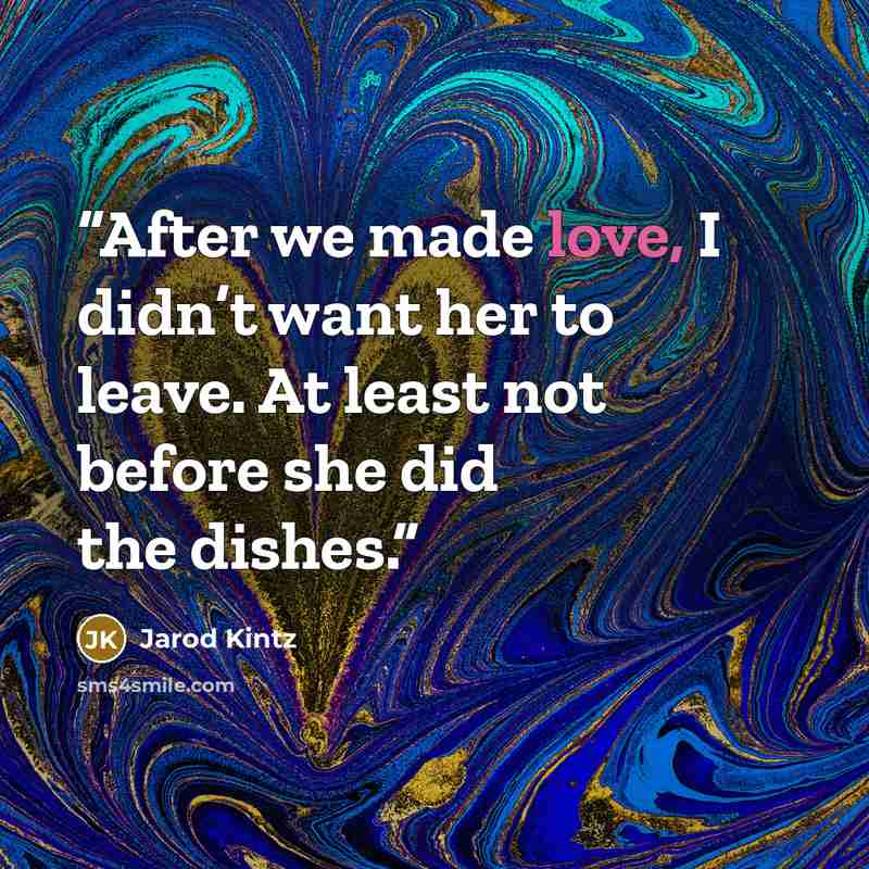 “After we made love, I didn’t want her to leave. At least not before she did the dishes.” quote by Jarod Kintz