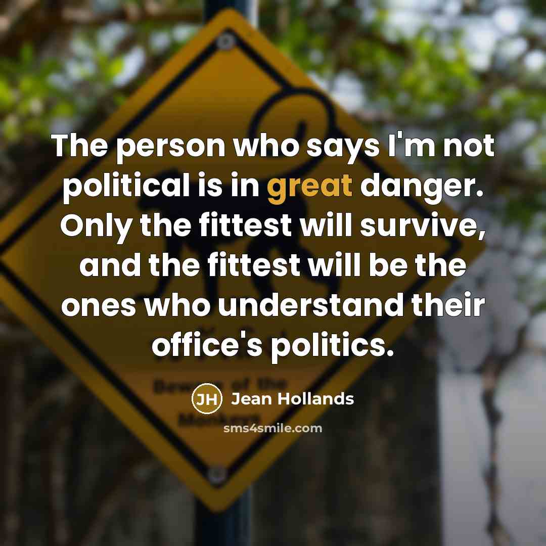 “The person who says I'm not political is in great danger. Only the fittest will survive, and the fittest will be the ones who understand their office's politics.” quote by Jean Hollands