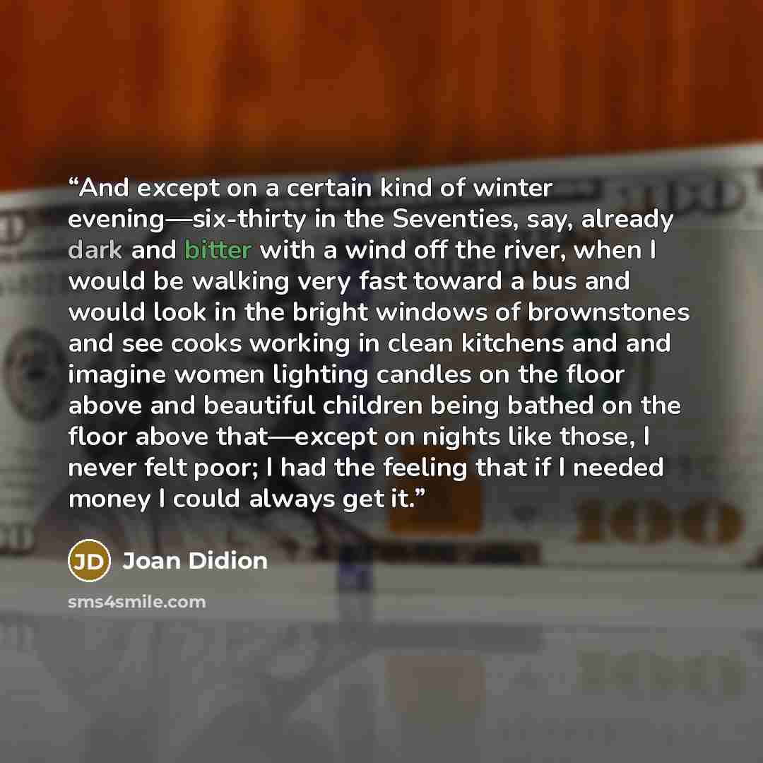 “And except on a certain kind of winter evening—six-thirty in the Seventies, say, already dark and bitter with a wind off the river, when I would be walking very fast toward a bus and would look in the bright windows of brownstones and see cooks working in clean kitchens and and imagine women…” quote by Joan Didion
