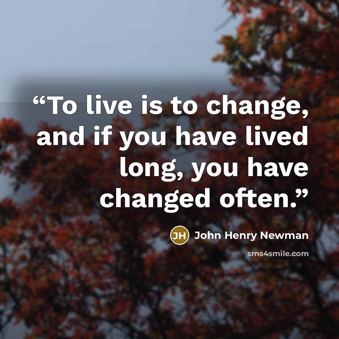 “To live is to change, and if you have lived long, you have changed often.” quote by John Henry Newman