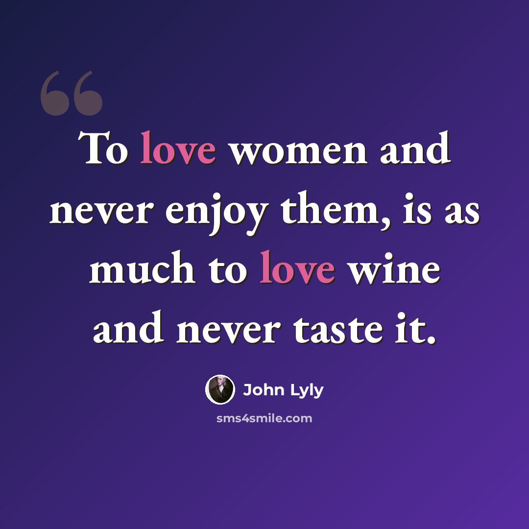 “To love women and never enjoy them, is as much to love wine and never taste it.” quote by John Lyly